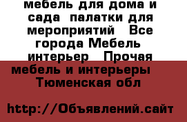 мебель для дома и сада, палатки для мероприятий - Все города Мебель, интерьер » Прочая мебель и интерьеры   . Тюменская обл.